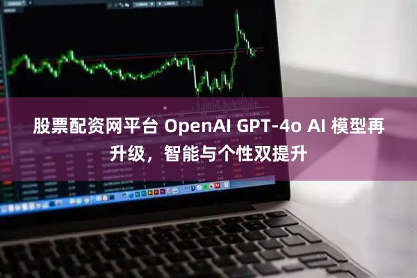 股票配资网平台 OpenAI GPT-4o AI 模型再升级，智能与个性双提升