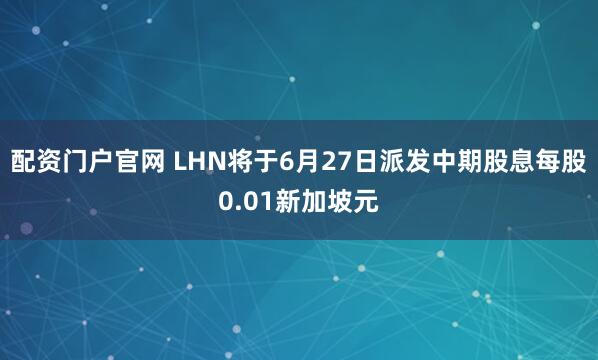 配资门户官网 LHN将于6月27日派发中期股息每股0.01新加坡元