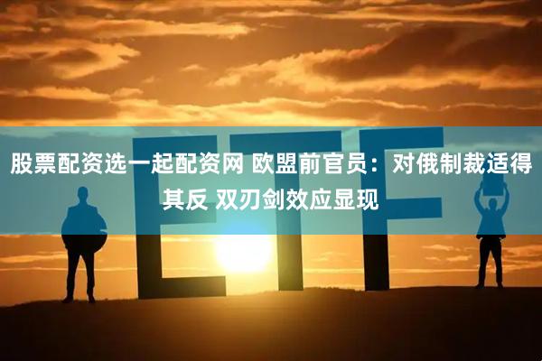 股票配资选一起配资网 欧盟前官员：对俄制裁适得其反 双刃剑效应显现