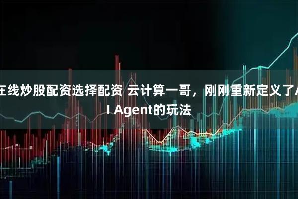 在线炒股配资选择配资 云计算一哥，刚刚重新定义了AI Agent的玩法