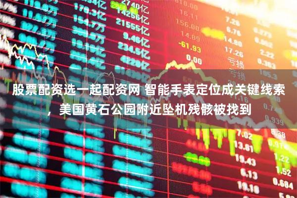 股票配资选一起配资网 智能手表定位成关键线索，美国黄石公园附近坠机残骸被找到