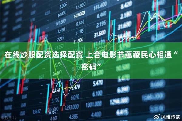在线炒股配资选择配资 上合电影节蕴藏民心相通“密码”