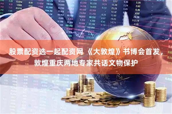 股票配资选一起配资网 《大敦煌》书博会首发，敦煌重庆两地专家共话文物保护