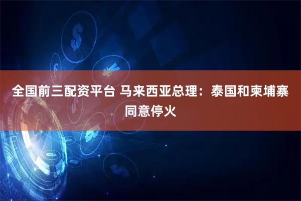 全国前三配资平台 马来西亚总理：泰国和柬埔寨同意停火