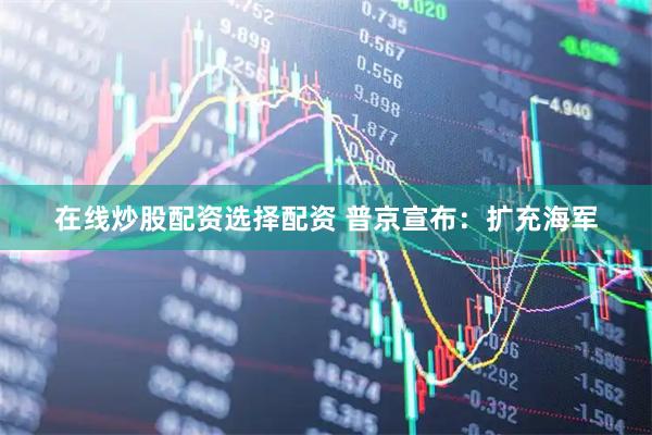 在线炒股配资选择配资 普京宣布：扩充海军