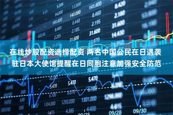 在线炒股配资选择配资 两名中国公民在日遇袭 驻日本大使馆提醒在日同胞注意加强安全防范