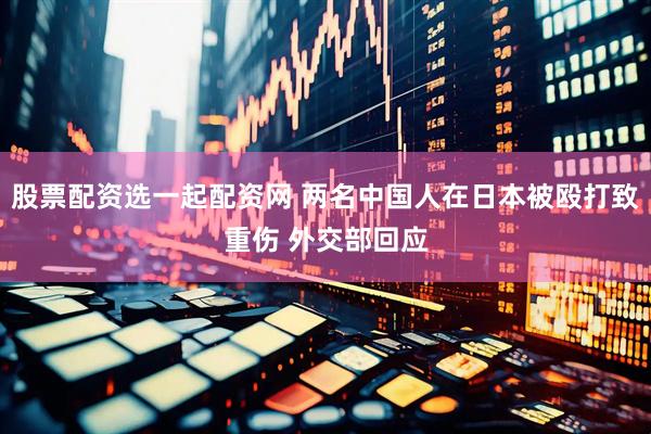 股票配资选一起配资网 两名中国人在日本被殴打致重伤 外交部回应