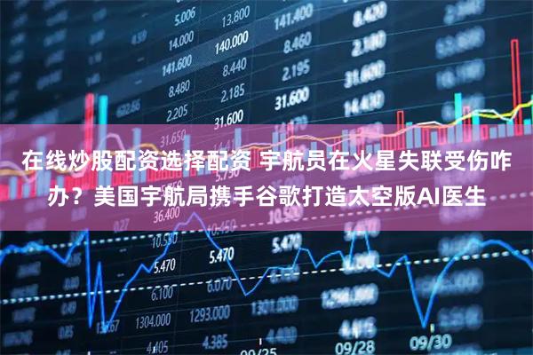 在线炒股配资选择配资 宇航员在火星失联受伤咋办？美国宇航局携手谷歌打造太空版AI医生