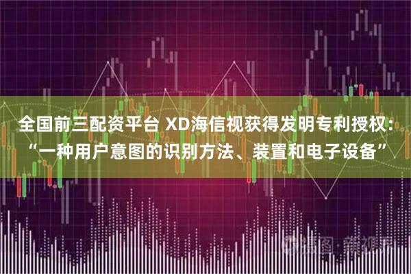 全国前三配资平台 XD海信视获得发明专利授权：“一种用户意图的识别方法、装置和电子设备”