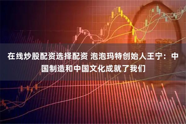 在线炒股配资选择配资 泡泡玛特创始人王宁：中国制造和中国文化成就了我们