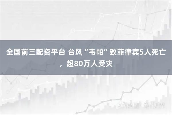 全国前三配资平台 台风“韦帕”致菲律宾5人死亡，超80万人受灾