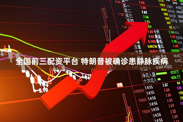 全国前三配资平台 特朗普被确诊患静脉疾病