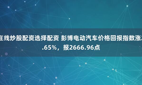 在线炒股配资选择配资 彭博电动汽车价格回报指数涨2.65%，报2666.96点