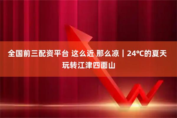 全国前三配资平台 这么近 那么凉｜24℃的夏天 玩转江津四面山
