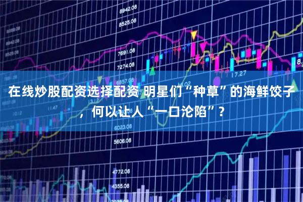 在线炒股配资选择配资 明星们“种草”的海鲜饺子，何以让人“一口沦陷”？