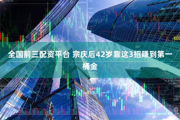 全国前三配资平台 宗庆后42岁靠这3招赚到第一桶金