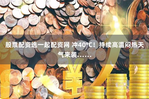 股票配资选一起配资网 冲40℃！持续高温闷热天气来袭……