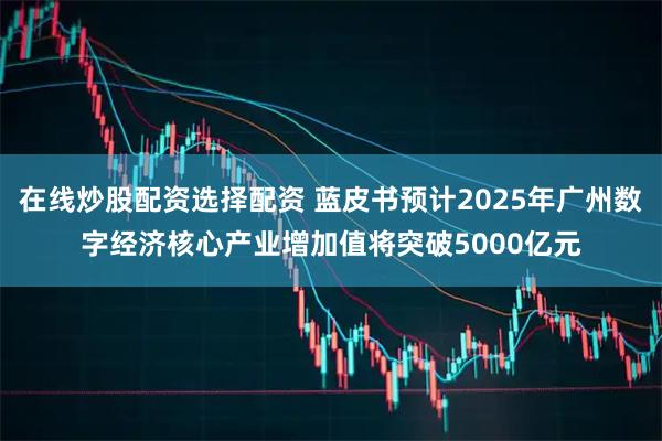 在线炒股配资选择配资 蓝皮书预计2025年广州数字经济核心产业增加值将突破5000亿元