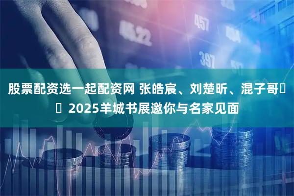 股票配资选一起配资网 张皓宸、刘楚昕、混子哥⋯⋯2025羊城书展邀你与名家见面