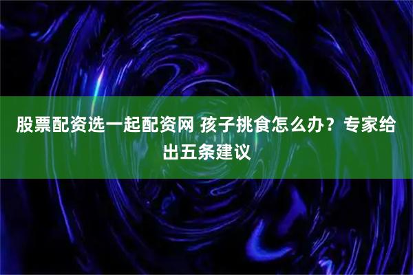 股票配资选一起配资网 孩子挑食怎么办？专家给出五条建议