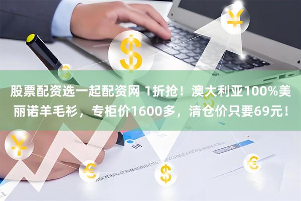 股票配资选一起配资网 1折抢！澳大利亚100%美丽诺羊毛衫，专柜价1600多，清仓价只要69元！