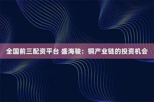 全国前三配资平台 盛海骏：铜产业链的投资机会