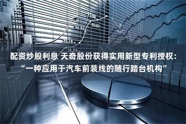 配资炒股利息 天奇股份获得实用新型专利授权：“一种应用于汽车前装线的随行踏台机构”