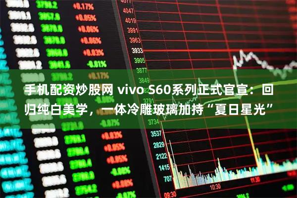 手机配资炒股网 vivo S60系列正式官宣：回归纯白美学，一体冷雕玻璃加持“夏日星光”