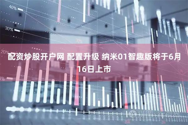 配资炒股开户网 配置升级 纳米01智趣版将于6月16日上市