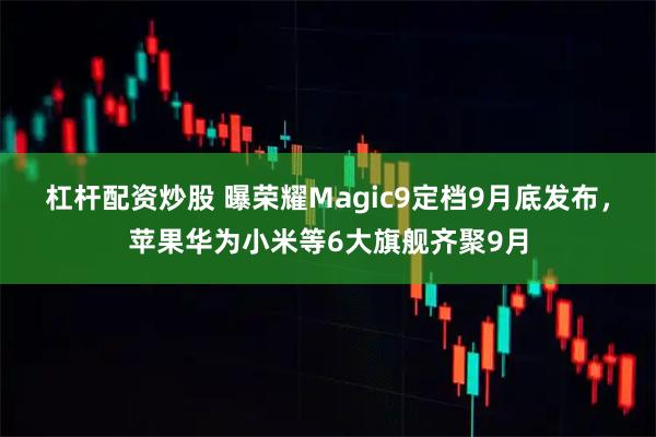 杠杆配资炒股 曝荣耀Magic9定档9月底发布,苹果华为小米等6大旗舰齐聚9月