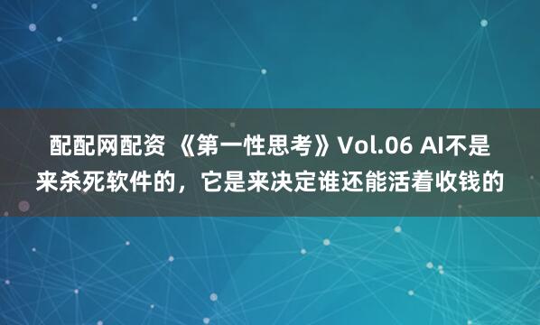配配网配资 《第一性思考》Vol.06 AI不是来杀死软件的，它是来决定谁还能活着收钱的