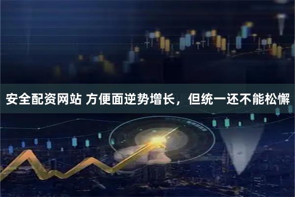 安全配资网站 方便面逆势增长，但统一还不能松懈