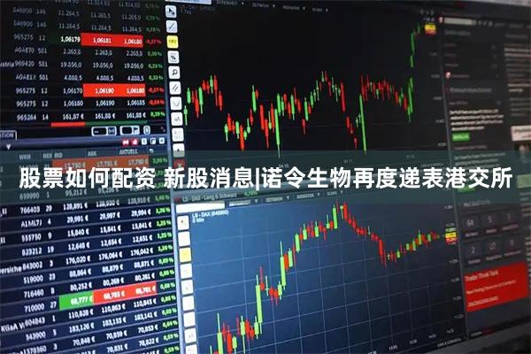 股票如何配资 新股消息|诺令生物再度递表港交所