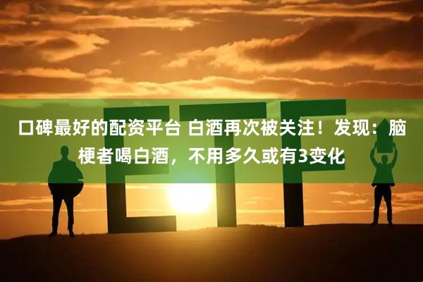 口碑最好的配资平台 白酒再次被关注！发现：脑梗者喝白酒，不用多久或有3变化