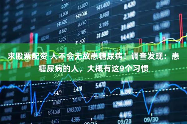 求股票配资 人不会无故患糖尿病！调查发现：患糖尿病的人，大概有这9个习惯