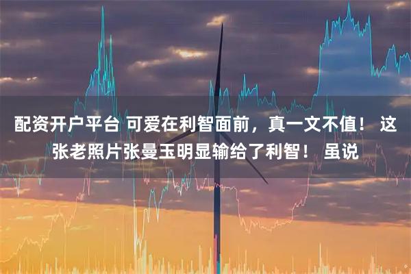 配资开户平台 可爱在利智面前，真一文不值！ 这张老照片张曼玉明显输给了利智！ 虽说