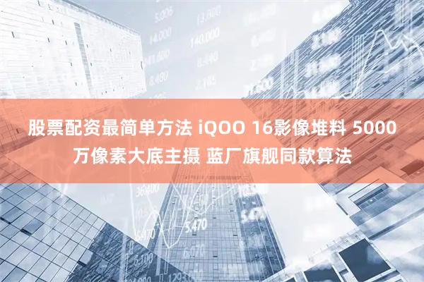 股票配资最简单方法 iQOO 16影像堆料 5000万像素大底主摄 蓝厂旗舰同款算法