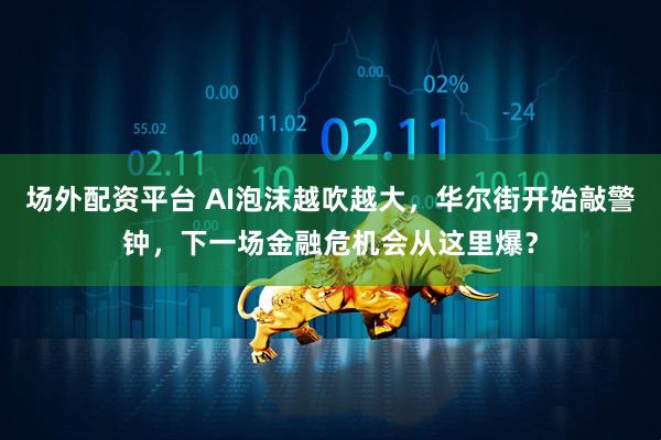 场外配资平台 AI泡沫越吹越大,华尔街开始敲警钟,下一场金融危机会从这里爆?