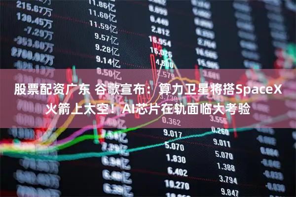 股票配资广东 谷歌宣布：算力卫星将搭SpaceX火箭上太空！AI芯片在轨面临大考验