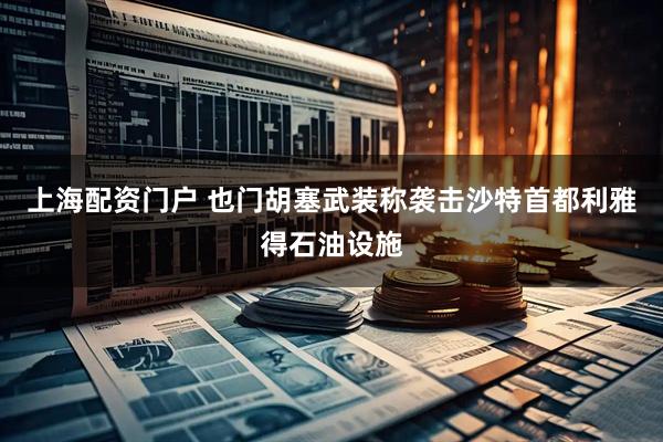 上海配资门户 也门胡塞武装称袭击沙特首都利雅得石油设施